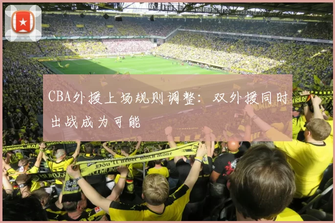 CBA外援上场规则调整:双外援同时出战成为可能