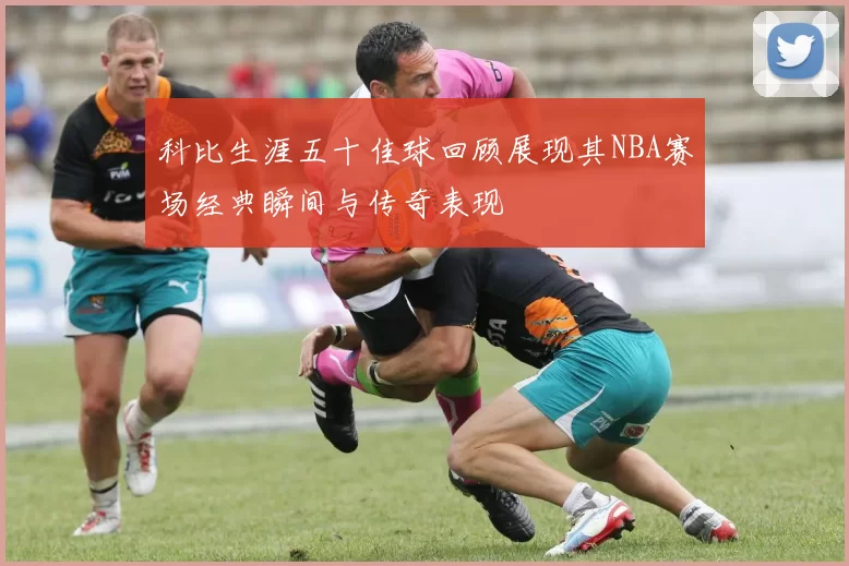科比生涯五十佳球回顾展现其NBA赛场经典瞬间与传奇表现