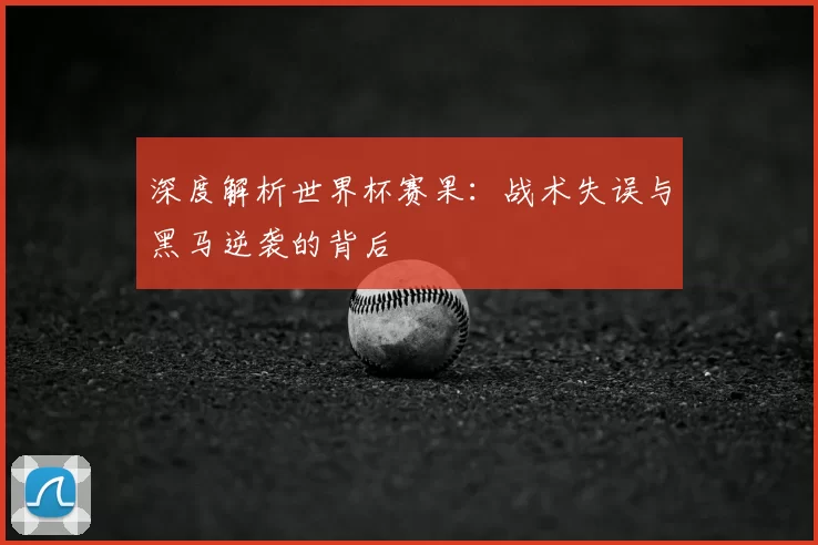 深度解析世界杯赛果：战术失误与黑马逆袭的背后