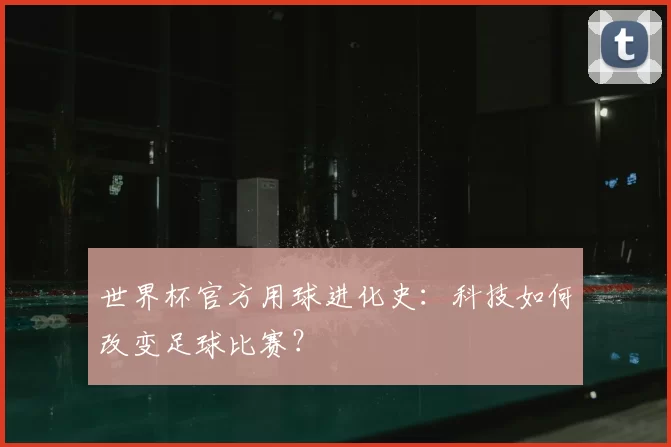世界杯官方用球进化史:科技如何改变足球比赛?