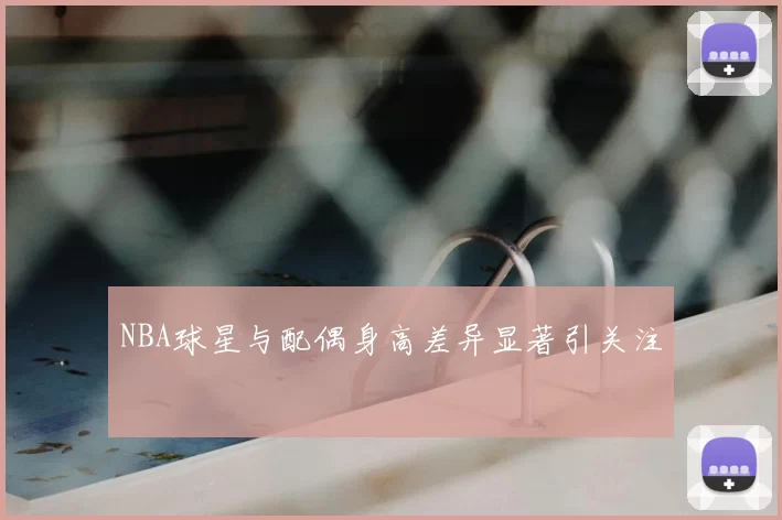 NBA球星与配偶身高差异显著引关注
