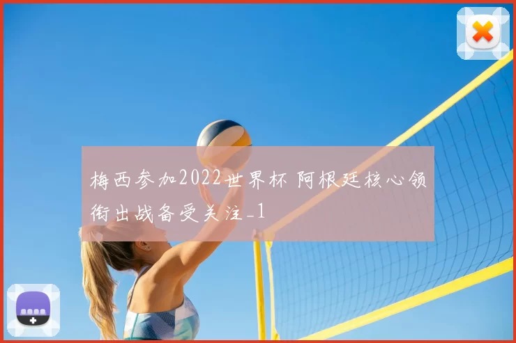 梅西参加2022世界杯 阿根廷核心领衔出战备受关注_1