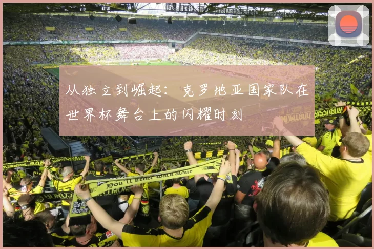 从独立到崛起:克罗地亚国家队在世界杯舞台上的闪耀时刻