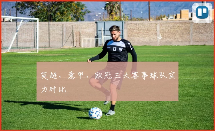 英超、意甲、欧冠三大赛事球队实力对比
