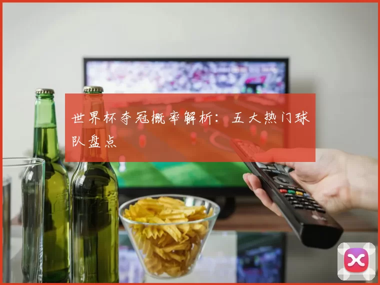 世界杯夺冠概率解析:五大热门球队盘点