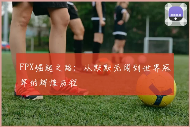 FPX崛起之路:从默默无闻到世界冠军的辉煌历程