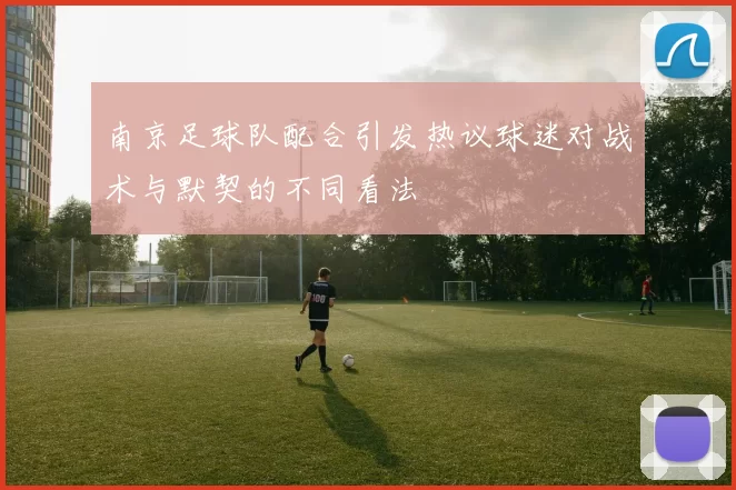 南京足球队配合引发热议球迷对战术与默契的不同看法