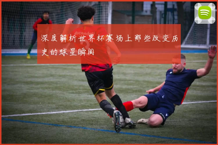深度解析世界杯赛场上那些改变历史的球星瞬间