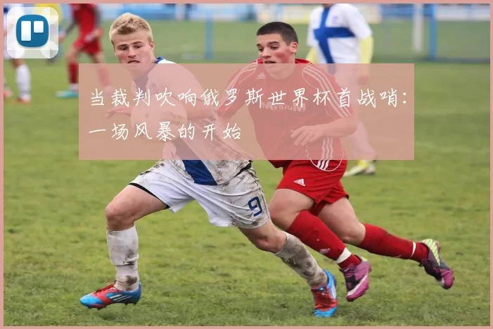 当裁判吹响俄罗斯世界杯首战哨:一场风暴的开始