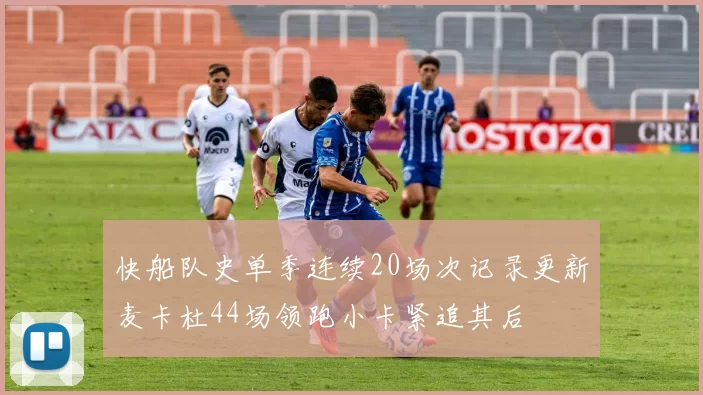 快船队史单季连续20场次记录更新麦卡杜44场领跑小卡紧追其后