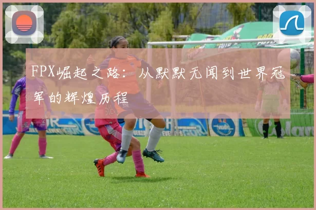FPX崛起之路:从默默无闻到世界冠军的辉煌历程