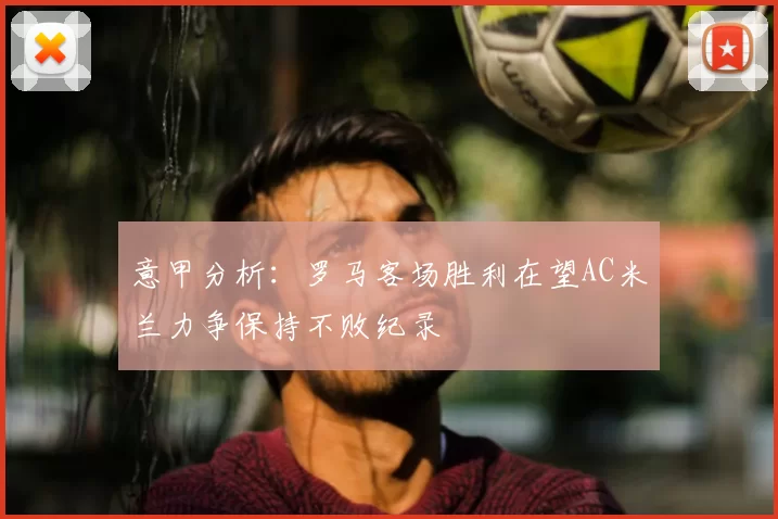 意甲分析:罗马客场胜利在望AC米兰力争保持不败纪录