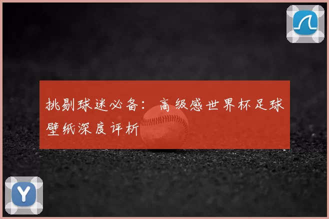 挑剔球迷必备:高级感世界杯足球壁纸深度评析
