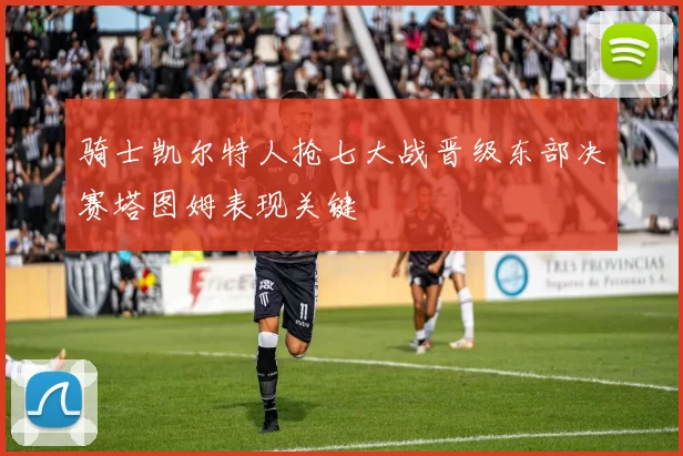 骑士凯尔特人抢七大战晋级东部决赛塔图姆表现关键