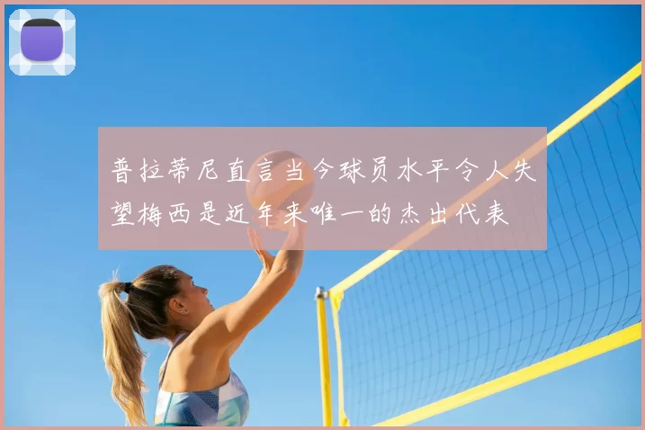 普拉蒂尼直言当今球员水平令人失望梅西是近年来唯一的杰出代表