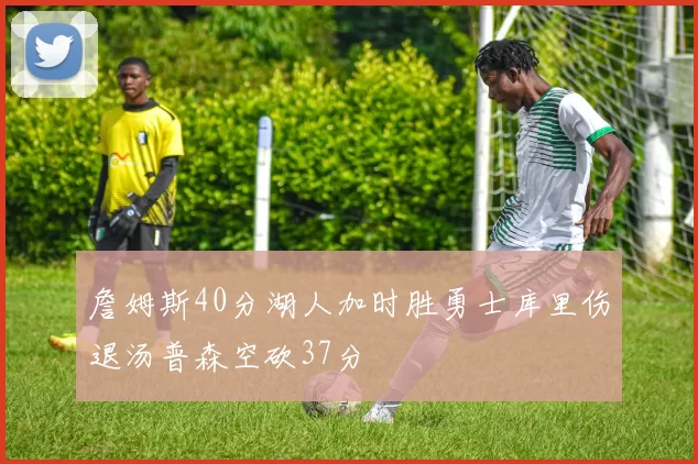 詹姆斯40分湖人加时胜勇士库里伤退汤普森空砍37分