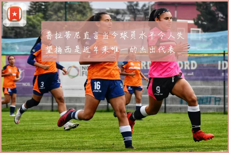 普拉蒂尼直言当今球员水平令人失望梅西是近年来唯一的杰出代表