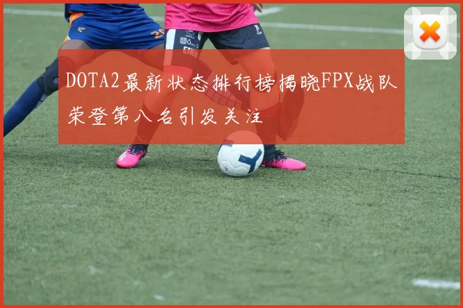 DOTA2最新状态排行榜揭晓FPX战队荣登第八名引发关注